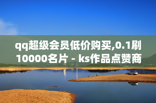 qq超级会员低价购买,0.1刷10000名片 - ks作品点赞商城 - 抖音二十四小时点赞自助平台