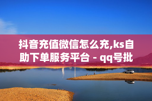 抖音充值微信怎么充,ks自助下单服务平台 - qq号批发发卡网24小时 - 抖音二十四小时点赞自助平台